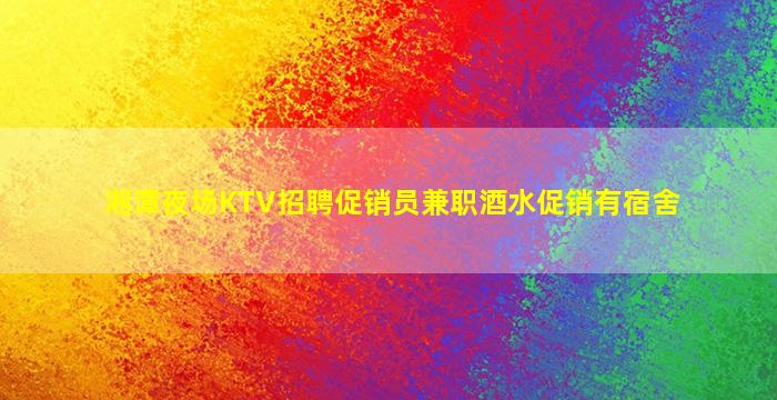 湘潭夜场KTV招聘促销员兼职酒水促销有宿舍
