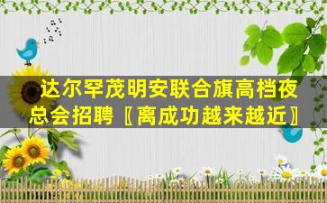 达尔罕茂明安联合旗高档夜总会招聘〖离成功越来越近〗