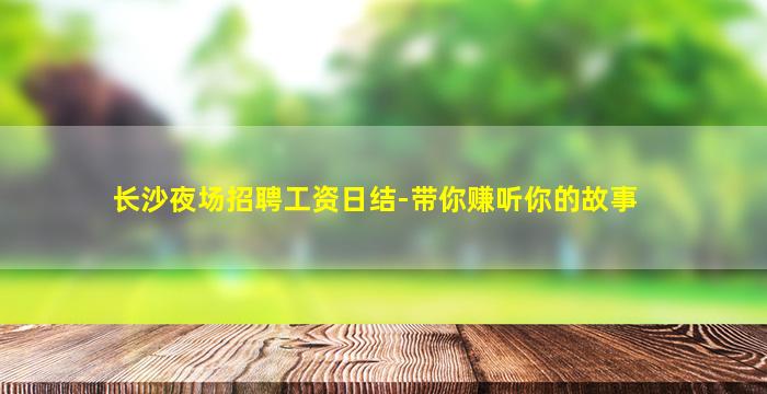 长沙夜场招聘工资日结-带你赚听你的故事